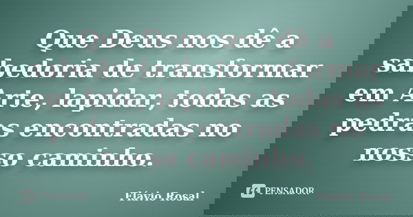 Que Deus nos dê a sabedoria de transformar em Arte, lapidar, todas as pedras encontradas no nosso caminho.... Frase de Flavio Rosal.