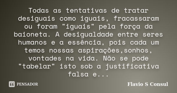 Todas as tentativas de tratar desiguais como iguais, fracassaram ou foram "iguais" pela força da baioneta. A desigualdade entre seres humanos e a essê... Frase de Flavio S Consul.