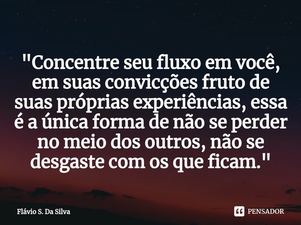 ⁠"Concentre seu fluxo em você, em suas convicções fruto de suas próprias experiências, essa é a única forma de não se perder no meio dos outros, não se des... Frase de Flávio S. Da Silva.