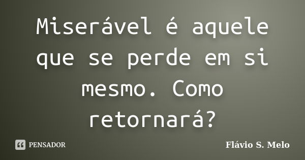 Miserável é aquele que se perde em si mesmo. Como retornará?... Frase de Flávio S. Melo.