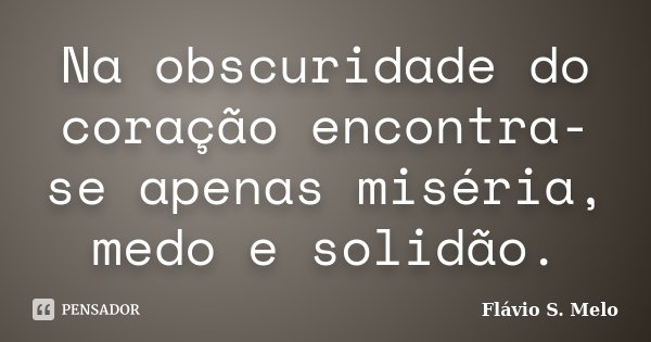 Na obscuridade do coração encontra-se apenas miséria, medo e solidão.... Frase de Flávio S. Melo.