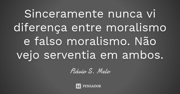 Sinceramente nunca vi diferença entre moralismo e falso moralismo. Não vejo serventia em ambos.... Frase de Flávio S. Melo.