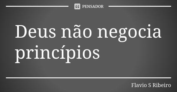 Deus não negocia princípios... Frase de Flávio S Ribeiro.