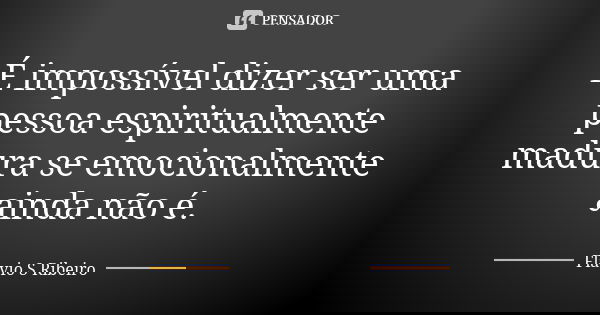 É impossível dizer ser uma pessoa espiritualmente madura se emocionalmente ainda não é.... Frase de Flavio S Ribeiro.