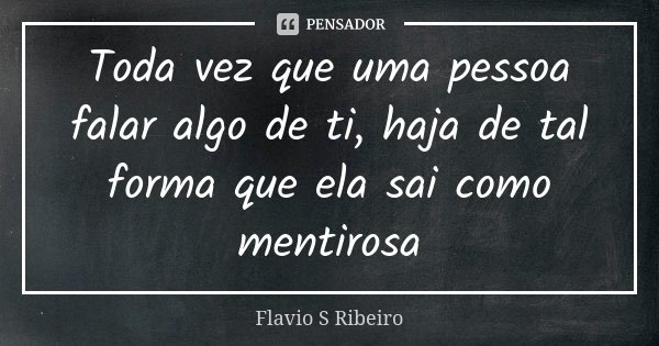 Toda vez que uma pessoa falar algo de ti, haja de tal forma que ela sai como mentirosa... Frase de Flávio S Ribeiro.