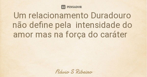 Um relacionamento Duradouro não define pela intensidade do amor mas na força do caráter... Frase de Flávio S Ribeiro.