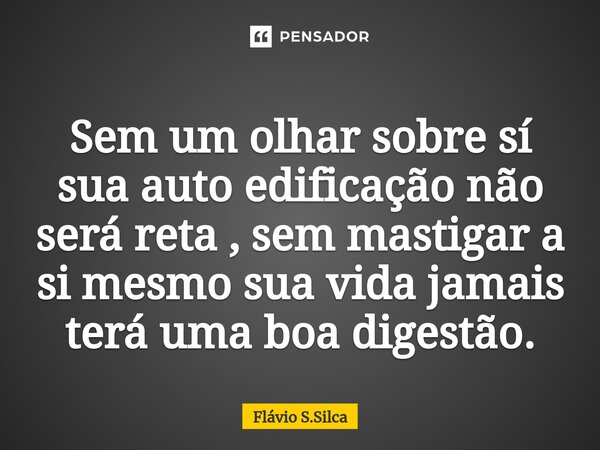 Sem um olhar sobre sí sua auto edificação não será reta , sem mastigar a si mesmo sua vida jamais terá uma boa digestão.... Frase de Flávio S.Silca.