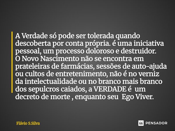 A Verdade só pode ser tolerada quando descoberta por conta própria. é uma iniciativa pessoal, um processo doloroso e destruidor. O Novo Nascimento não se encont... Frase de Flávio S.Silva.