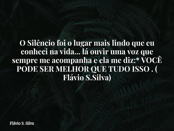 O Silêncio foi o lugar mais lindo que eu conheci na vida... lá ouvir uma voz que sempre me acompanha e ela me diz:* VOCÊ PODE SER MELHOR QUE TUDO ISSO . ( Flávi... Frase de Flávio S. Silva.