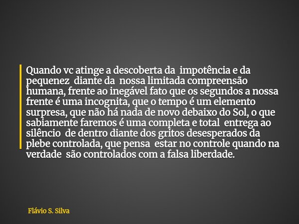 Quando vc atinge a descoberta da impotência e da pequenez diante da nossa limitada compreensão humana, frente ao inegável fato que os segundos a nossa frente é ... Frase de Flávio S. Silva.