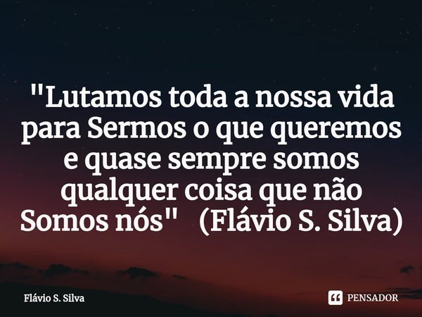 ⁠
"⁠Lutamos toda a nossa vida para Sermos o que queremos e quase sempre somos qualquer coisa que não Somos nós" (Flávio S. Silva)... Frase de Flávio S. Silva.