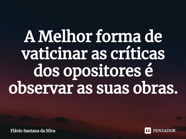 ⁠A Melhor forma de vaticinar as críticas dos opositores é observar as suas obras.... Frase de Flávio Santana da Silva.