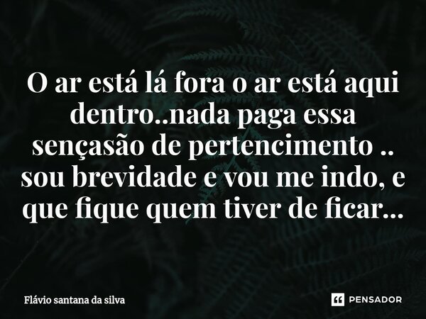 ⁠O ar está lá fora o ar está aqui dentro..nada paga essa sençasão de pertencimento .. sou brevidade e vou me indo, e que fique quem tiver de ficar...... Frase de Flávio santana da silva.