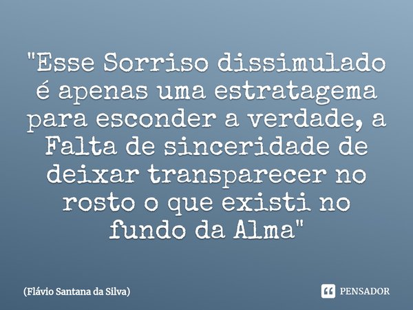 "Esse Sorriso dissimulado é apenas uma estratagema para esconder a verdade, a Falta de sinceridade de deixar transparecer no rosto o que existi no fundo da... Frase de Flávio Santana da Silva.