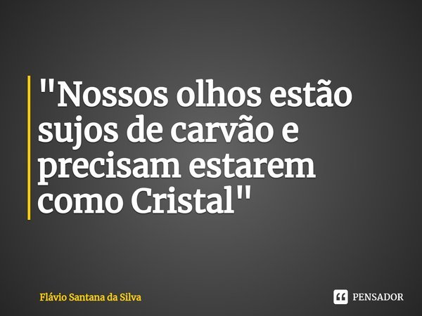 "Nossos olhos estão sujos de carvão e precisam estarem como Cristal"... Frase de Flávio Santana da Silva.