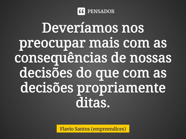 ⁠Deveríamos nos preocupar mais com as consequências de nossas decisões do que com as decisões propriamente ditas.... Frase de Flavio Santos (empreendices).