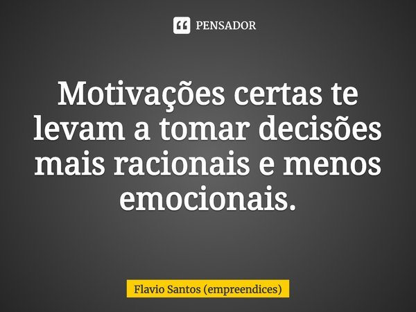 Motivações certas te levam a tomar decisões mais racionais e menos emocionais.... Frase de Flavio Santos (empreendices).