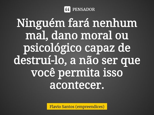 ⁠Ninguém fará nenhum mal, dano moral ou psicológico capaz de destruí-lo, a não ser que você permita isso acontecer.... Frase de Flavio Santos (empreendices).