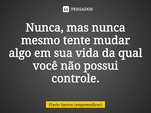⁠Nunca, mas nunca mesmo tente mudar algo em sua vida da qual você não possui controle.... Frase de Flavio Santos (empreendices).