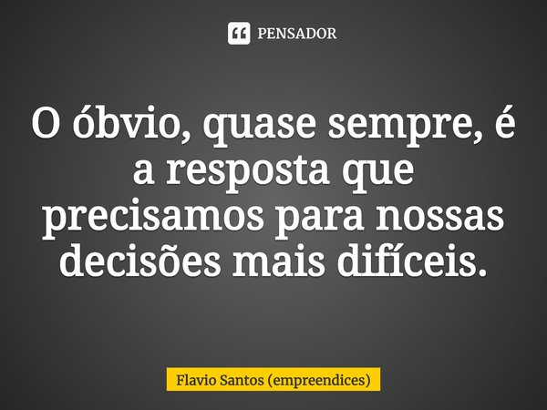 ⁠O óbvio, quase sempre, é a resposta que precisamos para nossas decisões mais difíceis.... Frase de Flavio Santos (empreendices).