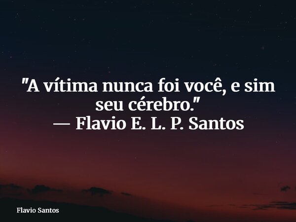 "A vítima nunca foi você, e sim seu cérebro." — Flavio E. L. P. Santos... Frase de Flavio Santos.
