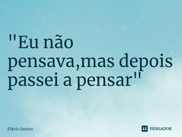 ⁠"Eu não pensava,mas depois passei a pensar"... Frase de Flávio Santos.