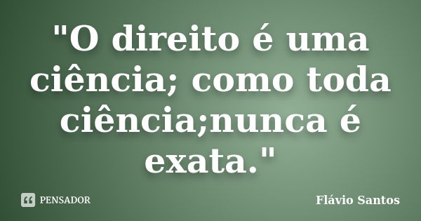 "O direito é uma ciência; como toda ciência;nunca é exata."... Frase de Flávio Santos.