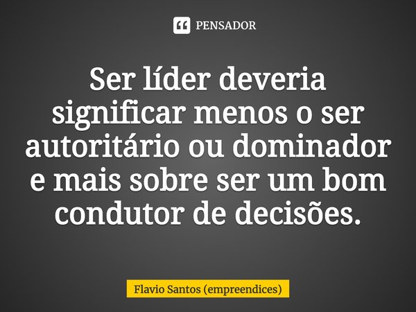 ⁠Ser líder deveria significar menos o ser autoritário ou dominador e mais sobre ser um bom condutor de decisões.... Frase de Flavio Santos (empreendices).