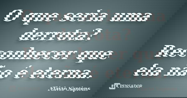 O que seria uma derrota? Reconhecer que ela não é eterna.... Frase de Flávio Sapiens.