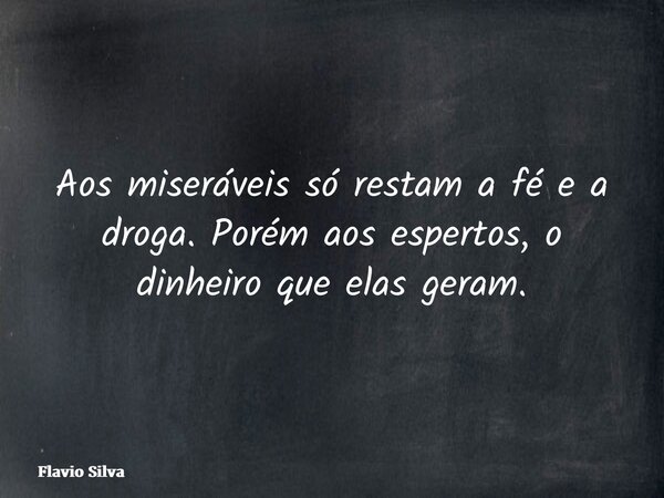 Aos miseráveis só restam a fé e a droga. Porém aos espertos, o dinheiro que elas geram.... Frase de Flavio Silva.