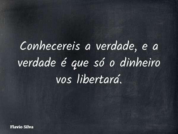 Conhecereis a verdade, e a verdade é que só o dinheiro vos libertará.... Frase de Flavio Silva.
