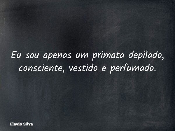 Eu sou apenas um primata depilado, consciente, vestido e perfumado.... Frase de Flavio Silva.