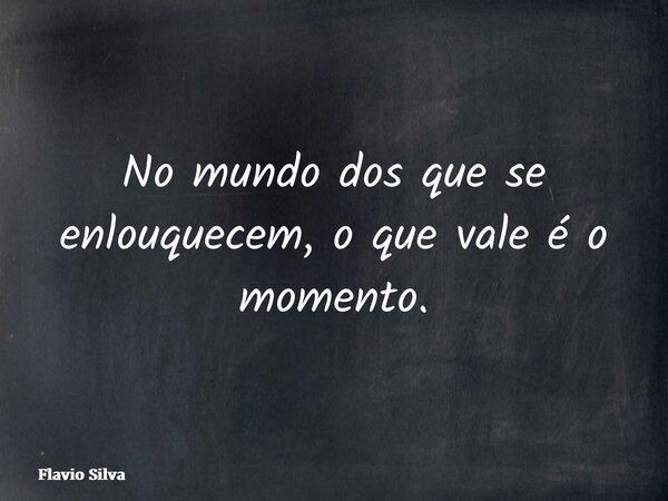 No mundo dos que se enlouquecem, o que vale é o momento.... Frase de Flavio Silva.