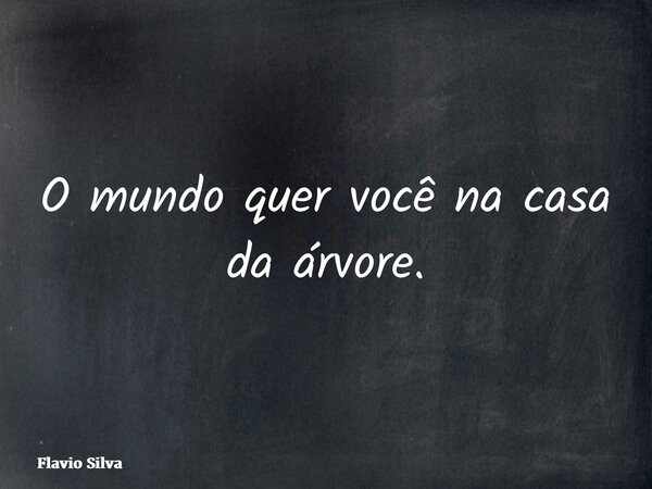 O mundo quer você na casa da árvore.... Frase de Flavio Silva.