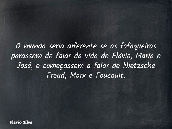 O mundo seria diferente se os fofoqueiros parassem de falar da vida de Flávio, Maria e José, e começassem a falar de Nietzsche Freud, Marx e Foucault.... Frase de Flavio Silva.