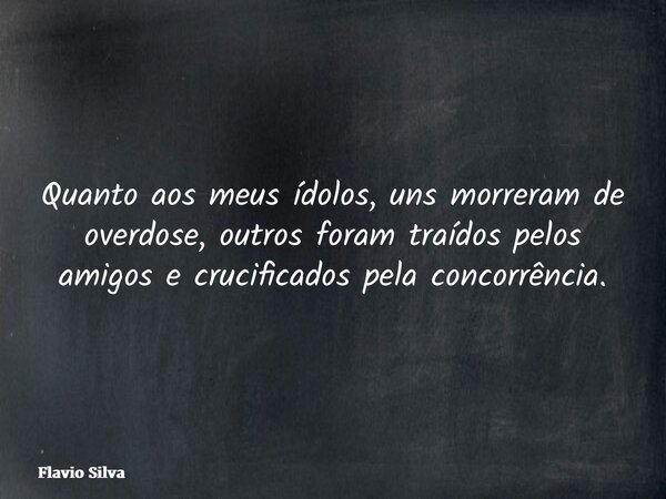 Quanto aos meus ídolos, uns morreram de overdose, outros foram traídos pelos amigos e crucificados pela concorrência.... Frase de Flavio Silva.