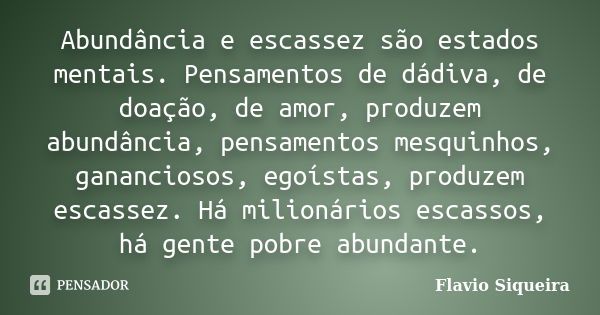 Abundância e escassez são estados mentais. Pensamentos de dádiva, de doação, de amor, produzem abundância, pensamentos mesquinhos, gananciosos, egoístas, produz... Frase de Flavio Siqueira.