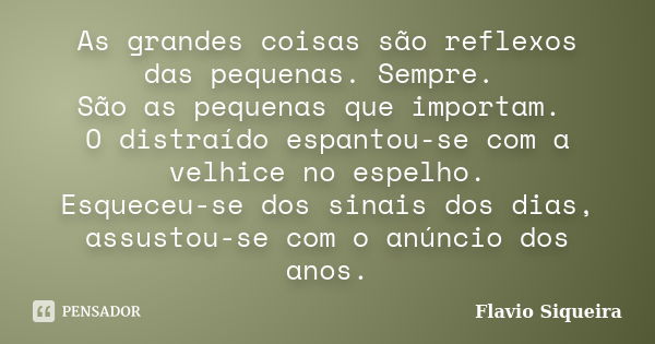 As grandes coisas são reflexos das pequenas. Sempre. São as pequenas que importam. O distraído espantou-se com a velhice no espelho. Esqueceu-se dos sinais dos ... Frase de Flavio Siqueira.