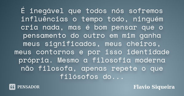 É inegável que todos nós sofremos influências o tempo todo, ninguém cria nada, mas é bom pensar que o pensamento do outro em mim ganha meus significados, meus c... Frase de Flavio Siqueira.