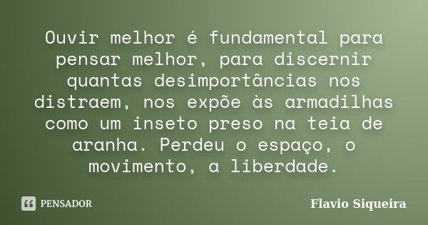 Ouvir melhor é fundamental para pensar melhor, para discernir quantas desimportâncias nos distraem, nos expõe às armadilhas como um inseto preso na teia de aran... Frase de Flavio Siqueira.