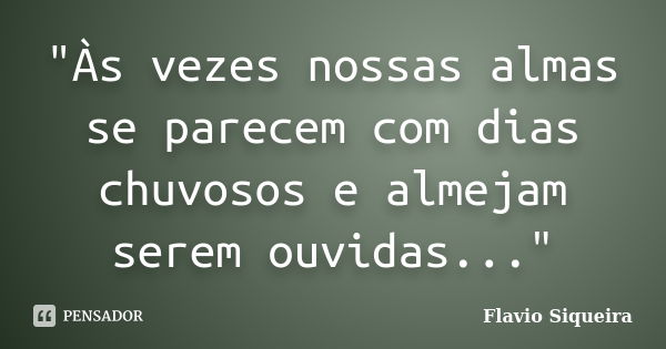 "Às vezes nossas almas se parecem com dias chuvosos e almejam serem ouvidas..."... Frase de Flavio Siqueira.