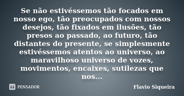 Se não estivéssemos tão focados em nosso ego, tão preocupados com nossos desejos, tão fixados em ilusões, tão presos ao passado, ao futuro, tão distantes do pre... Frase de Flavio Siqueira.