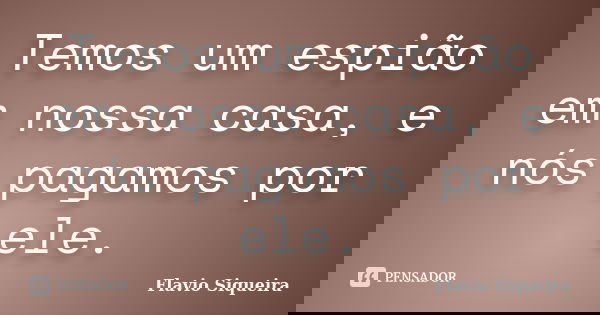Temos um espião em nossa casa, e nós pagamos por ele.... Frase de Flavio Siqueira.