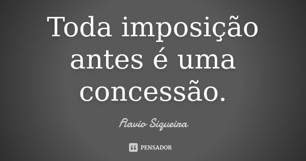 Toda imposição antes é uma concessão.... Frase de Flavio Siqueira.