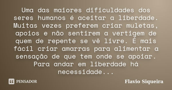 Uma das maiores dificuldades dos seres humanos é aceitar a liberdade. Muitas vezes preferem criar muletas, apoios e não sentirem a vertigem de quem de repente s... Frase de Flavio Siqueira.