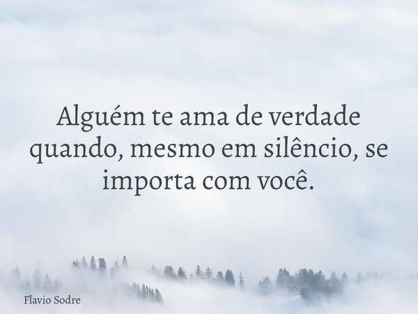 Alguém te ama de verdade quando, mesmo em silêncio, se importa com você.... Frase de Flavio Sodre.