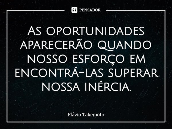 ⁠As oportunidades aparecerão quando nosso esforço em encontrá-las superar nossa inércia.... Frase de Flávio Takemoto.