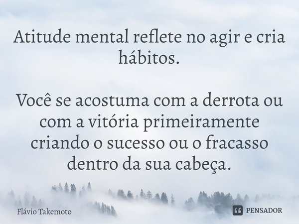 ⁠⁠Atitude mental reflete no agir e cria hábitos. Você se acostuma com a derrota ou com a vitória primeiramente criando o sucesso ou o fracasso dentro da sua cab... Frase de Flávio Takemoto.