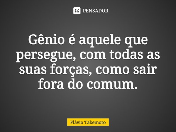 ⁠Gênio é aquele que persegue, com todas as suas forças, como sair fora do comum.... Frase de Flávio Takemoto.