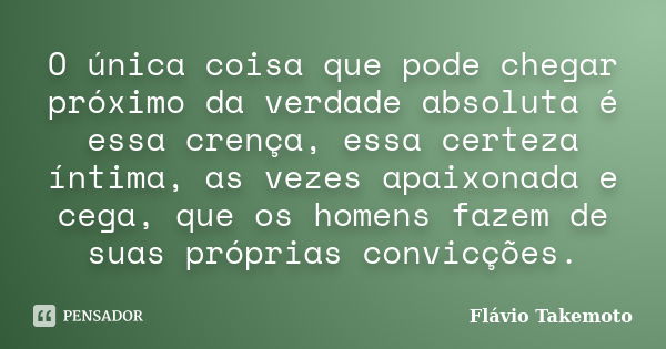 O única coisa que pode chegar próximo da verdade absoluta é essa crença, essa certeza íntima, as vezes apaixonada e cega, que os homens fazem de suas próprias c... Frase de Flávio Takemoto.